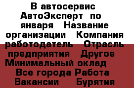 В автосервис "АвтоЭксперт" по 9 января › Название организации ­ Компания-работодатель › Отрасль предприятия ­ Другое › Минимальный оклад ­ 1 - Все города Работа » Вакансии   . Бурятия респ.